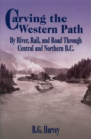 Cover of the book Carving the Western Path: By River, Rail, and Road Through Central and Northern B.C. by Hughina Harold