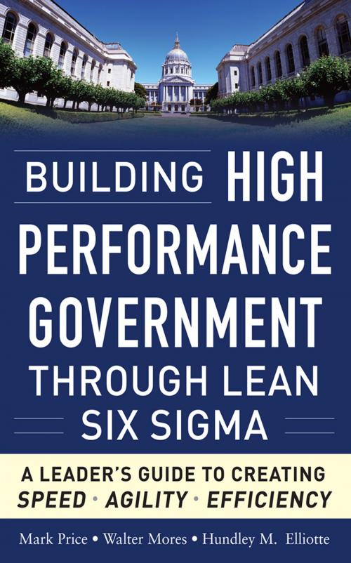 Cover of the book Building High Performance Government Through Lean Six Sigma: A Leader's Guide to Creating Speed, Agility, and Efficiency by Mark Price, Walter Mores, Hundley M. Elliotte, McGraw-Hill Companies,Inc.