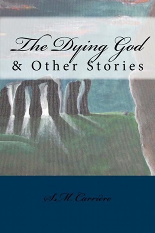 Cover of the book The Dying God & Other Stories by S.M. Carrière, S.M. Carrière