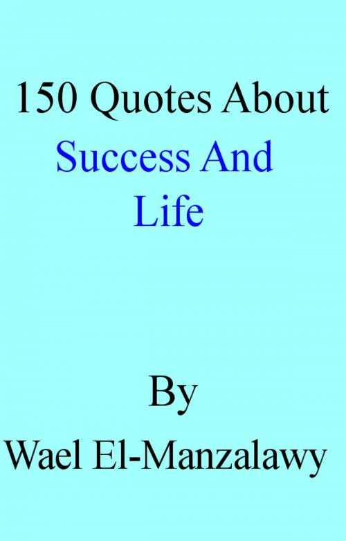 Cover of the book 150 Quotes About Success And Life by Wael El-Manzalawy, Wael El-Manzalawy