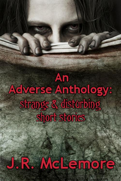 Cover of the book An Adverse Anthology: Strange & Disturbing Short Stories by J.R. McLemore, J.R. McLemore