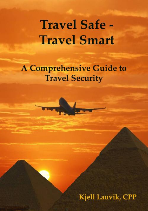 Cover of the book Travel Safe: Travel Smart, A Comprehensive Guide to Travel Security by Kjell Lauvik, Kjell Lauvik
