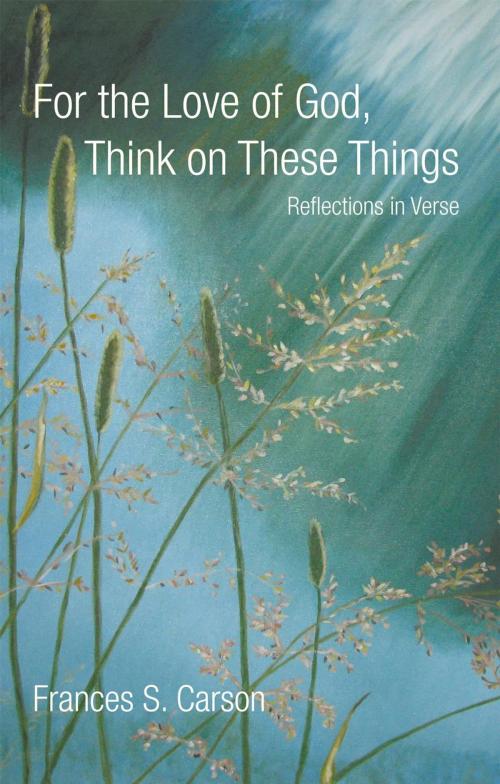 Cover of the book For the Love of God, Think on These Things by Frances S. Carson, iUniverse