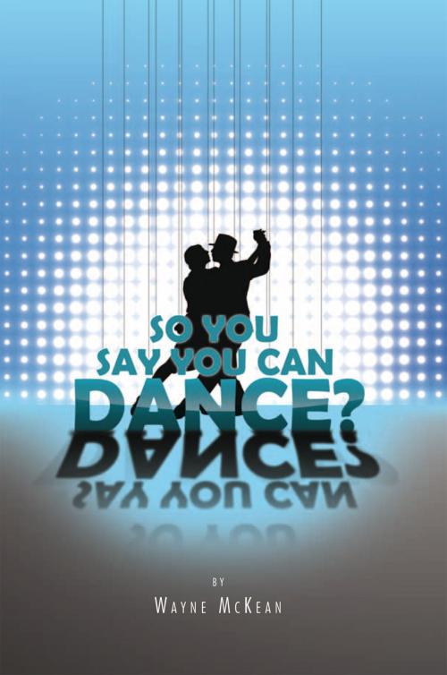 Cover of the book So You Say You Can Dance? by Wayne McKean, Xlibris US