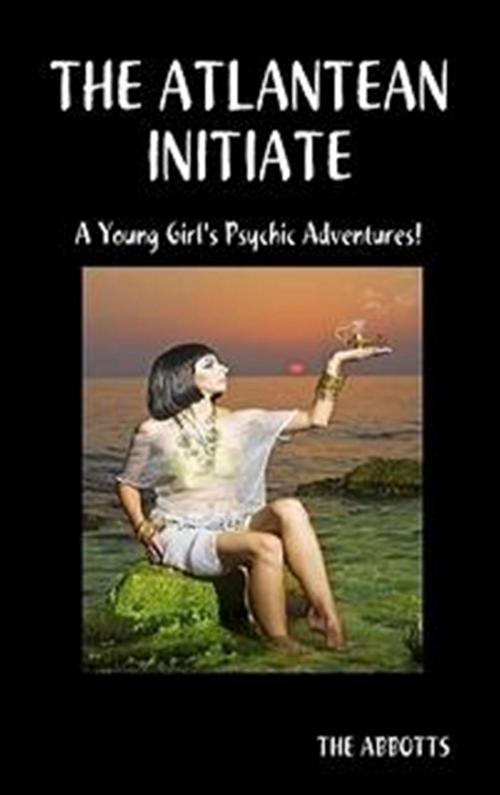 Cover of the book The Atlantean Initiate: A young girl's psychic adventures! by The Abbotts, The Abbotts