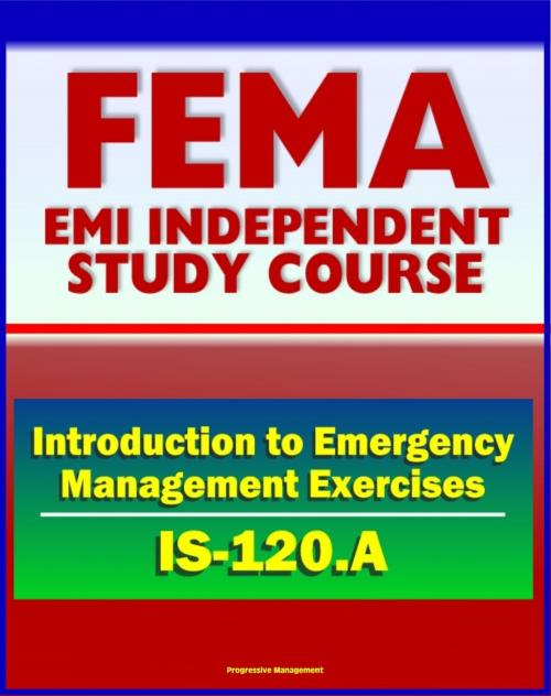 Cover of the book 21st Century FEMA Study Course: An Introduction to Emergency Management Exercises (IS-120.A) - Managing, Designing, Conducting, Evaluating by Progressive Management, Progressive Management