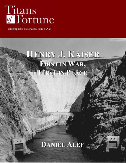 Cover of the book Henry Kaiser: First in War First in Peace by Daniel Alef, Titans of Fortune Publishing