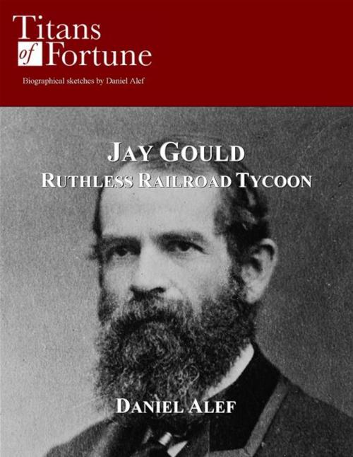 Cover of the book Jay Gould: Ruthless Railroad Tycoon by Daniel Alef, Titans of Fortune Publishing