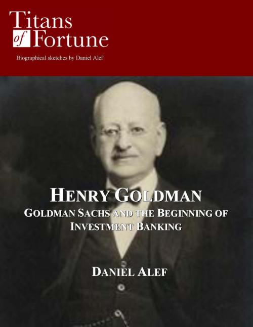 Cover of the book Henry Goldman: Goldman Sachs and the Beginning of Investment Banking by Daniel Alef, Titans of Fortune Publishing