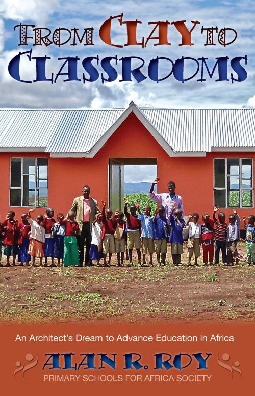 Cover of the book From Clay to Classrooms: An Architect's Dream to Advance Education in Africa by Alan R. Roy, Agio Publishing House