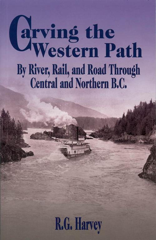 Cover of the book Carving the Western Path: By River, Rail, and Road Through Central and Northern B.C. by R. G. Harvey, Heritage House