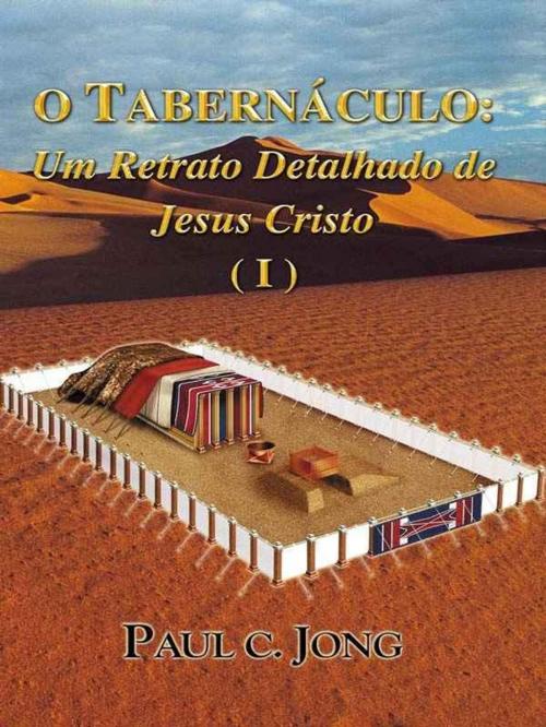 Cover of the book O Tabernáculo: Um Retrato Detalhado de Jesus Cristo (I) by Paul C. Jong, Hephzibah Publishing House