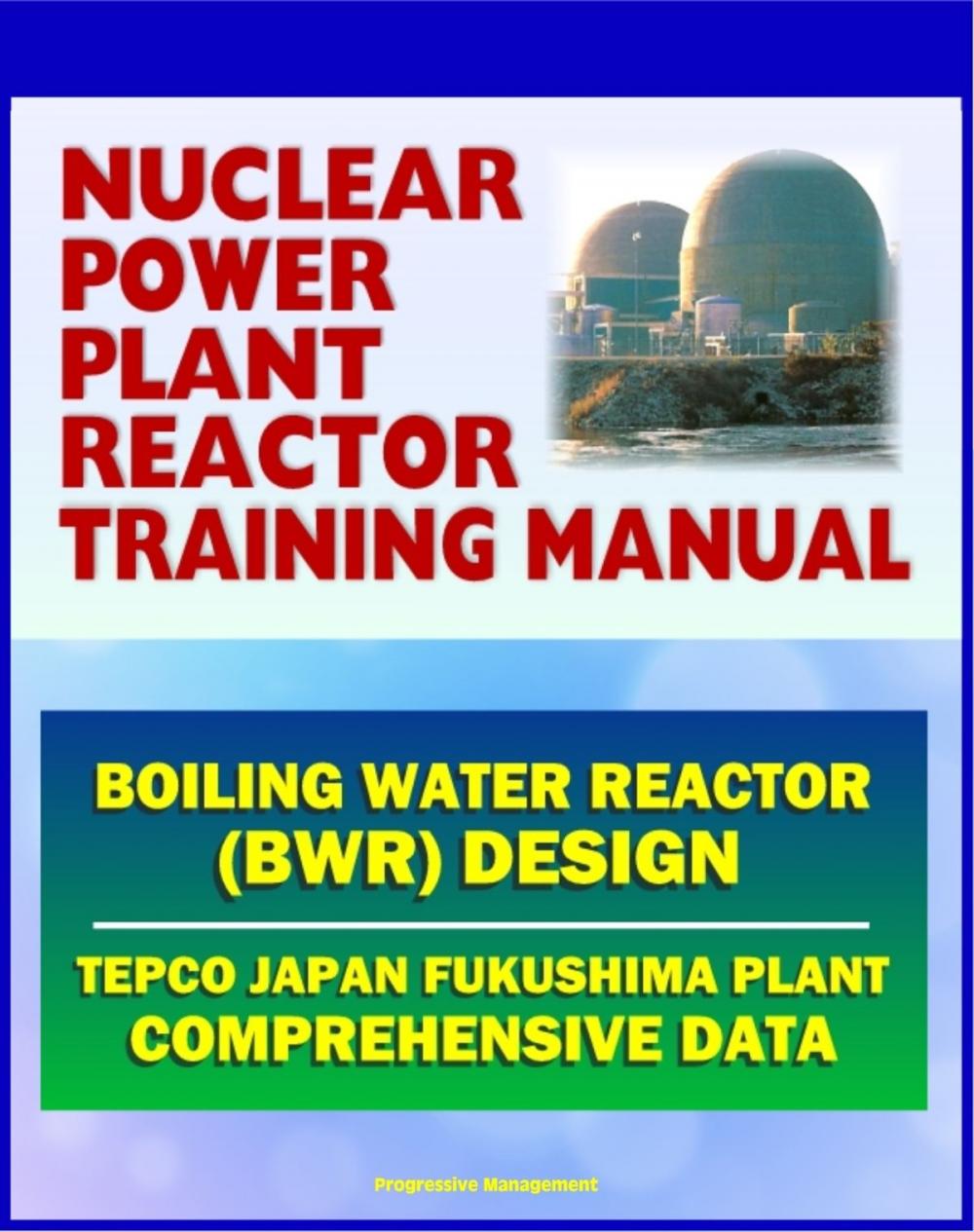 Big bigCover of Nuclear Power Plant Reactor Training Manual: Boiling Water Reactor (BWR) Design at Japan TEPCO Fukushima Plant and U.S. Plants - Comprehensive Technical Data on Systems, Components, and Operations