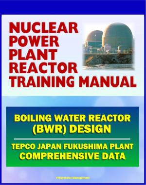 Cover of the book Nuclear Power Plant Reactor Training Manual: Boiling Water Reactor (BWR) Design at Japan TEPCO Fukushima Plant and U.S. Plants - Comprehensive Technical Data on Systems, Components, and Operations by Progressive Management