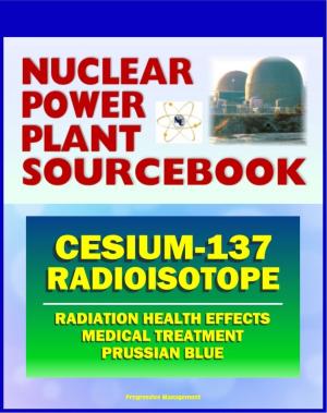 Cover of the book 2011 Nuclear Power Plant Sourcebook: Cesium-137 Radioisotope, Radiation Health Effects and Toxicological Profile, Medical Treatment with Prussian Blue, Fukushima Accident Radioactive Release by Progressive Management