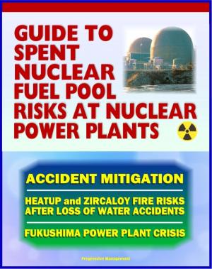 Cover of the book 2011 Complete Guide to Spent Nuclear Fuel Pool Risks at Nuclear Power Plants: NRC Reports on Spent Fuel Rods, Zircaloy Fires, Mitigation Measures, Crisis at Japan's TEPCO Fukushima Power Plant by Progressive Management