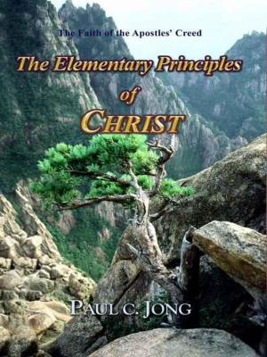 Cover of the book The Faith of the Apostles' Creed - The Elementary Principles of CHRIST by Paul C. Jong
