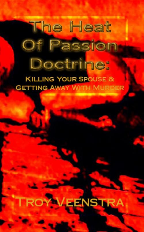 Cover of the book The Heat of Passion Doctrine: Killing Your Spouse & Getting Away with Murder by Troy Veenstra, Veenstra/Exploited Publishing Inc