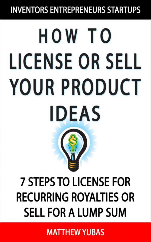 Cover of the book How to License or Sell Your Ideas; 7 Steps to License for Recurring Royalties or Sell for a Lump Sum by Matthew Yubas, Matthew Yubas