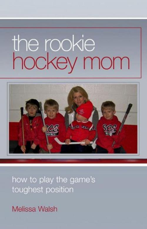 Cover of the book The Rookie Hockey Mom: How to Play the Game's Toughest Position by Melissa Walsh, Melissa Walsh
