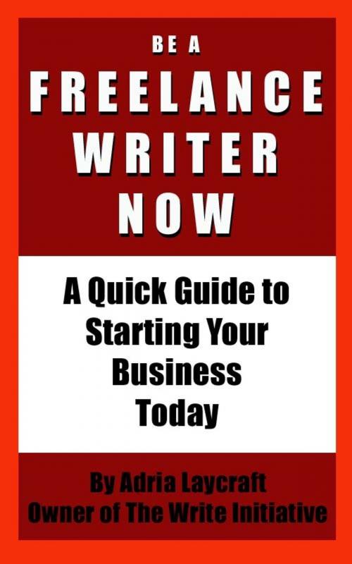 Cover of the book Be a Freelance Writer Now: A Quick Guide to Starting Your Business Today by Adria Laycraft, Adria Laycraft