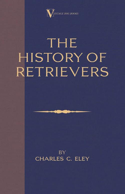 Cover of the book The History Of Retrievers (A Vintage Dog Books Breed Classic - Labrador - Flat-Coated Retriever - Golden Retriever) by Charles C. Eley, Read Books Ltd.