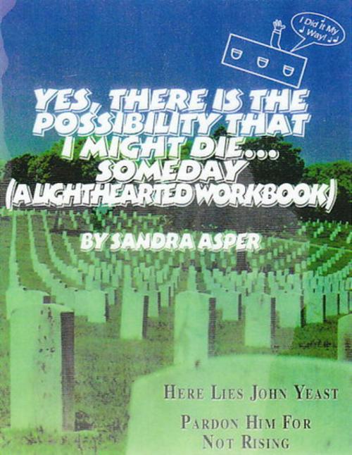 Cover of the book Yes, There is the Possibility That I Might Die ...Someday (A Lighthearted Workbook) by Sandra Asper, Sandra Asper