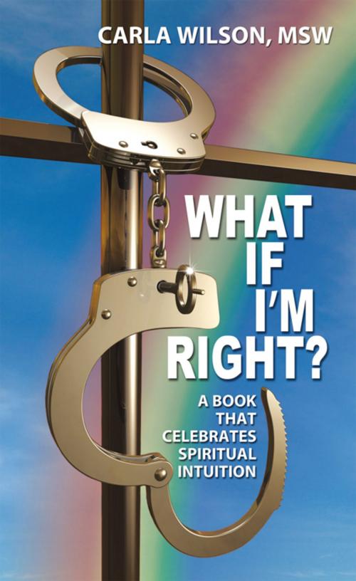 Cover of the book What If I'm Right? by Carla Wilson MSW, AuthorHouse