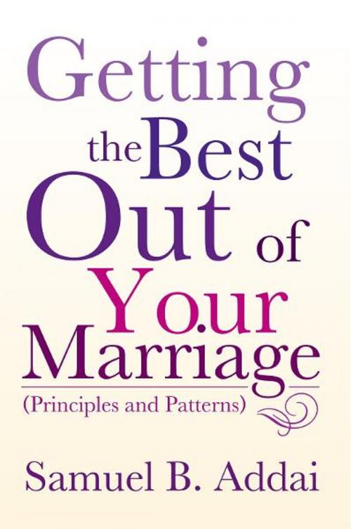 Cover of the book Getting the Best out of Your Marriage by Samuel B. Addai, Xlibris UK
