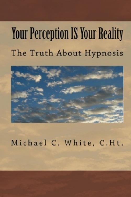 Cover of the book Your Perception IS Your Reality: The Truth About Hypnosis by Michael C. White, C.Ht., Michael C. White, C.Ht.
