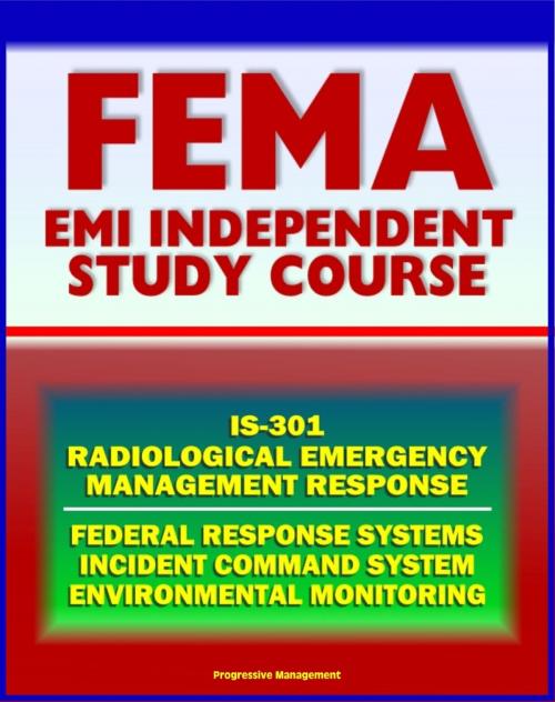 Cover of the book 21st Century FEMA Radiological Emergency Response Independent Study Course (IS-301), Nuclear Power Plant and Reactor Accidents, Radiation Monitoring, Incident Command System, Biological Effects by Progressive Management, Progressive Management