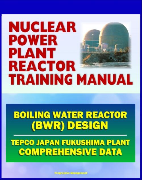 Cover of the book Nuclear Power Plant Reactor Training Manual: Boiling Water Reactor (BWR) Design at Japan TEPCO Fukushima Plant and U.S. Plants - Comprehensive Technical Data on Systems, Components, and Operations by Progressive Management, Progressive Management