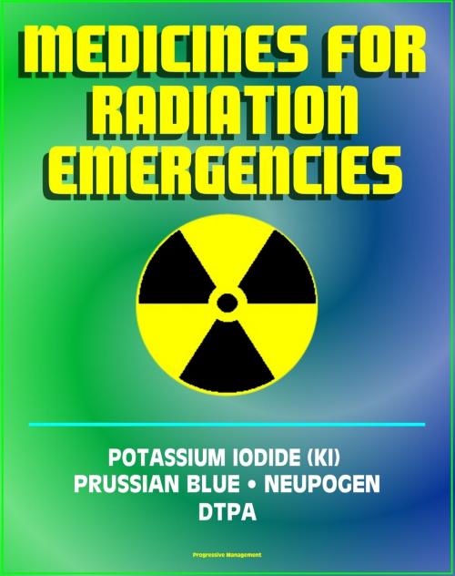 Cover of the book Medicines for Radiation Emergencies: Potassium Iodide (KI), Prussian Blue (Radiogardase), Filgrastim (Neupogen), DTPA (Diethylenetriaminepentaacetate) - Drugs for Radiation Exposure by Progressive Management, Progressive Management