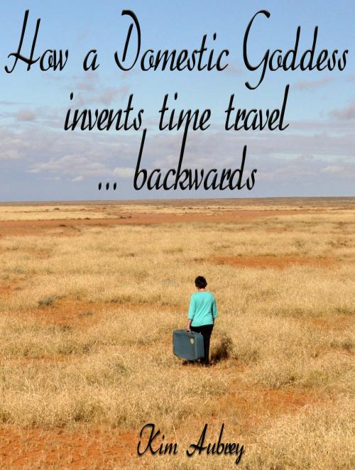 Cover of the book How a Domestic Goddess Invents Time Travel ... backwards by Kim Aubrey, Kim Aubrey