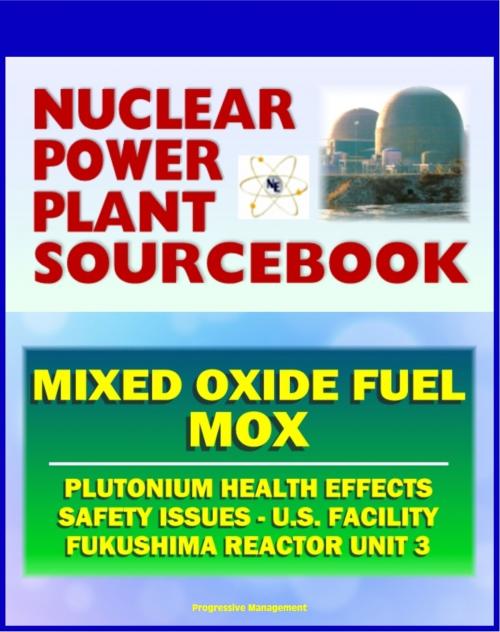 Cover of the book 2011 Nuclear Power Plant Sourcebook: Mixed Oxide Fuel (MOX), Plutonium Health Effects, Fabrication Facility Documents, Safety Issues, Japanese Accident Crisis Fukushima Reactor Unit 3 by Progressive Management, Progressive Management