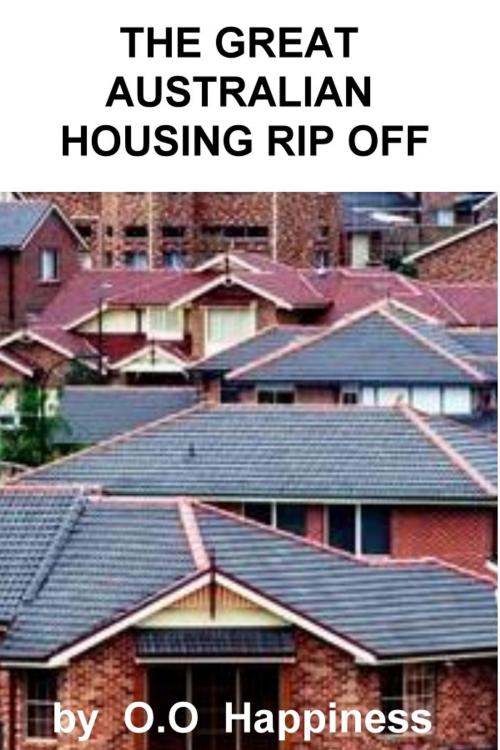 Cover of the book The Great Australian Housing Rip Off by O-O Happiness, O-O Happiness
