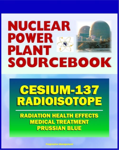 Cover of the book 2011 Nuclear Power Plant Sourcebook: Cesium-137 Radioisotope, Radiation Health Effects and Toxicological Profile, Medical Treatment with Prussian Blue, Fukushima Accident Radioactive Release by Progressive Management, Progressive Management