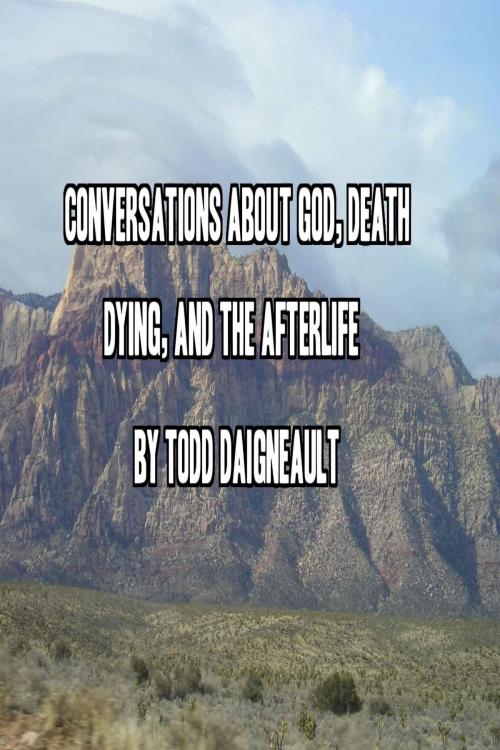 Cover of the book Conversations about God, Death, Dying, and the Afterlife by Todd Daigneault, Todd Daigneault