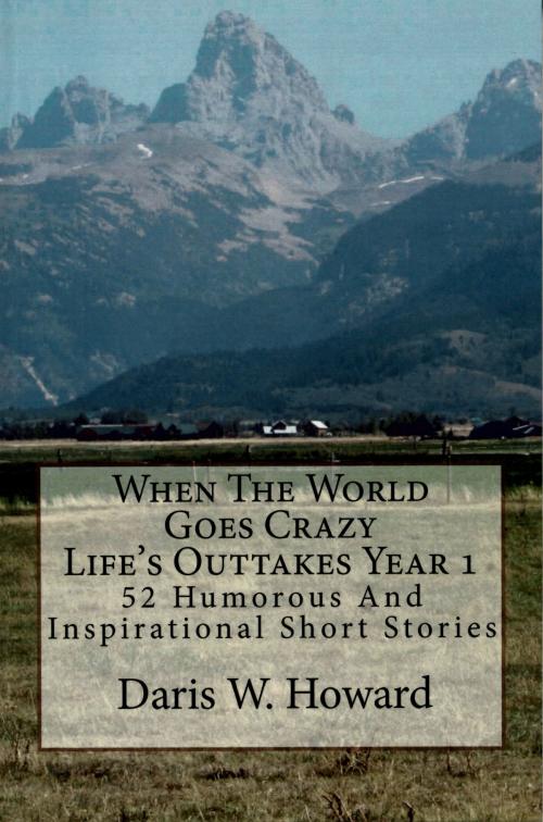 Cover of the book When The World Goes Crazy (Life's Outtakes Year 1) 52 Humorous and Inspirational Short Stories by Daris Howard, Daris Howard