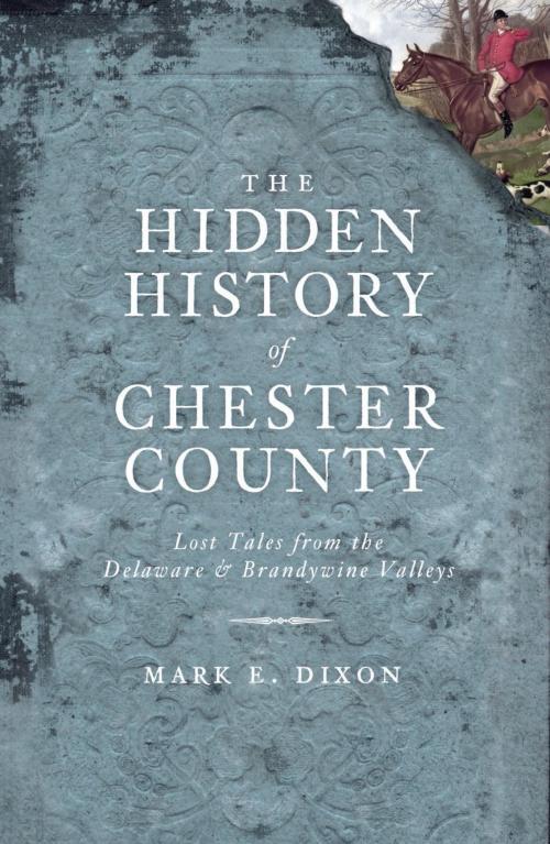 Cover of the book The Hidden History of Chester County: Lost Tales from the Delaware and Brandywine Valleys by Mark E. Dixon, Arcadia Publishing Inc.