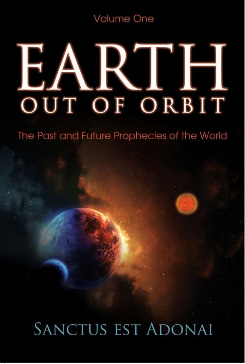 Cover of the book Earth Out Of Orbit: Volume One - The Past and Future Prophecies of the World by Sanctus Est Adonai, Word Alive Press