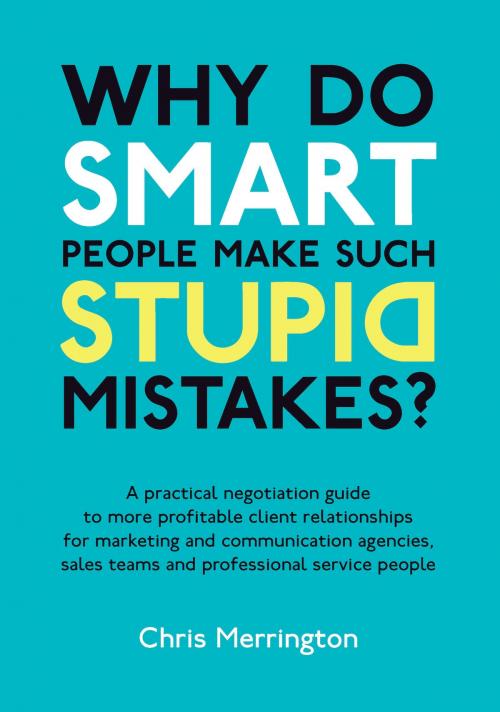 Cover of the book Why Do Smart People Make Such Stupid Mistakes?: A Practical Negotiation Guide to More Profitable Client Relationships for Marketing and Communication Agencies,Sales Teams and Professional Service People by Chris Merrington, Panoma Press