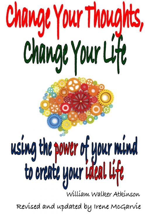 Cover of the book Change Your Thoughts, Change Your Life: Using The Power Of Your Mind To Create Your Ideal Life. by Irene McGarvie, Nixon-Carre