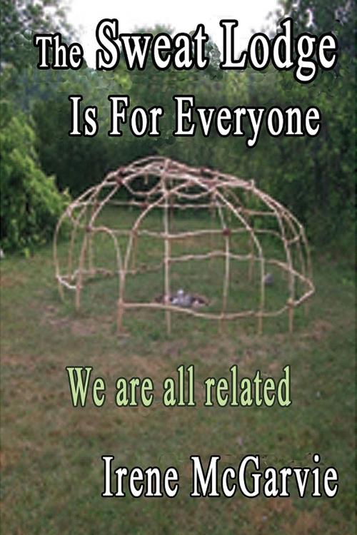 Cover of the book The Sweat Lodge is for Everyone: We Are All Related. by Irene McGarvie, Nixon-Carre