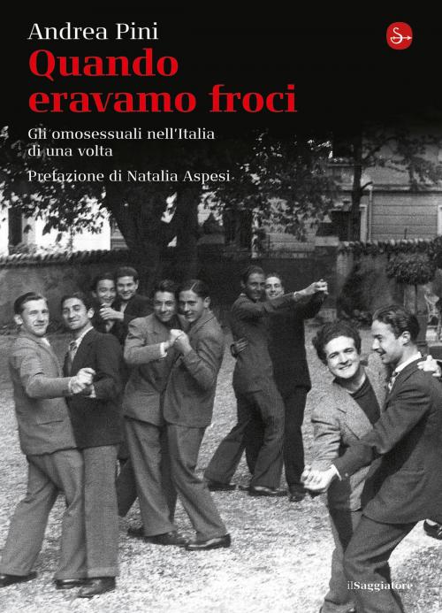Cover of the book Quando eravamo froci. Gli omosessuali nell'Italia della dolce vita by Andrea Pini, Il Saggiatore