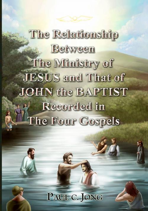 Cover of the book The Relationship Between the Ministry of Jesus and That of John the Baptist Recorded in the Four Gospels by Paul C. Jong, Paul C. Jong