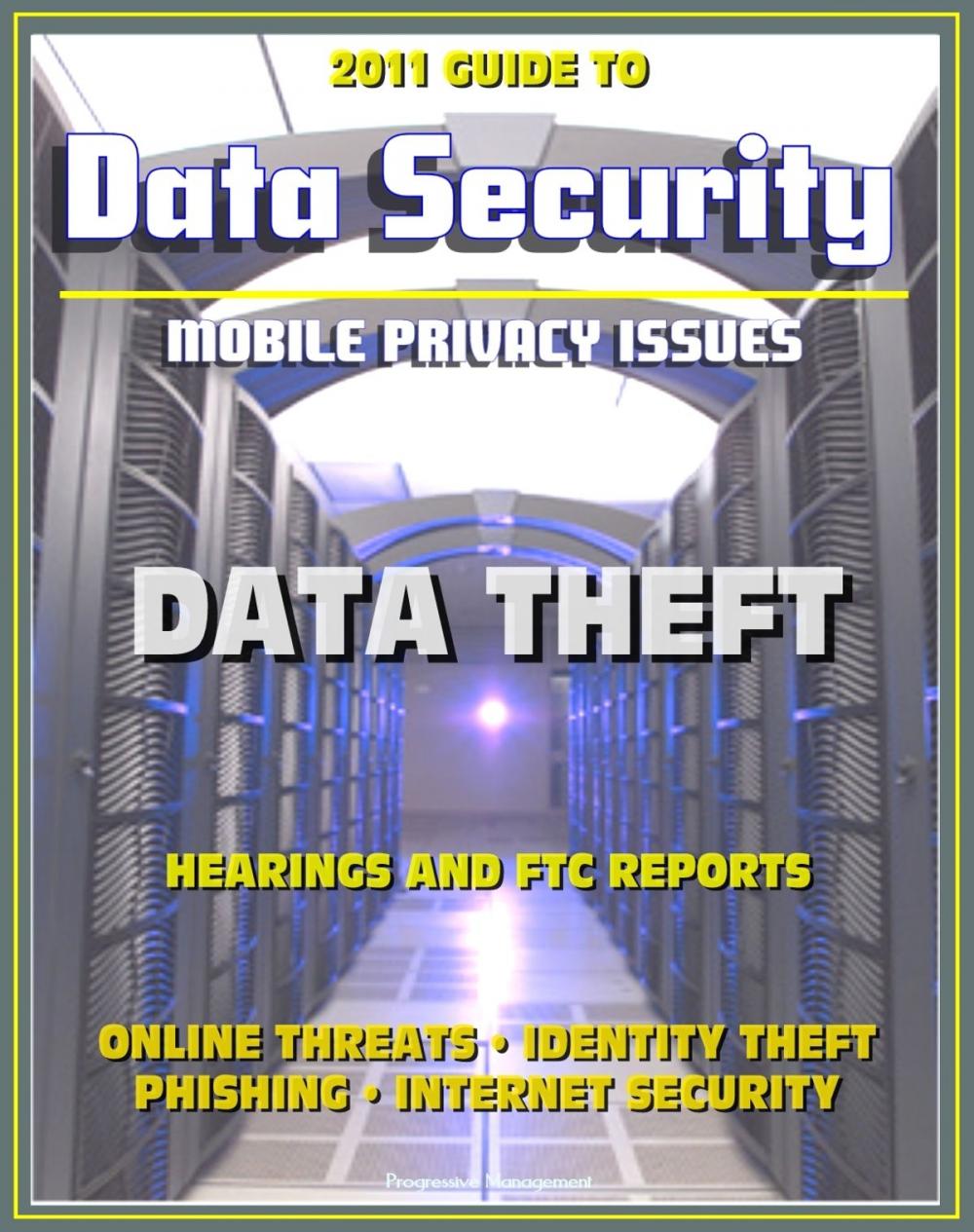 Big bigCover of 2011 Guide to Data Security and Mobile Privacy Issues: Data Theft Hearings and FTC Reports, Online Threats, Identity Theft, Phishing, Internet Security, Malware, Cyber Crime