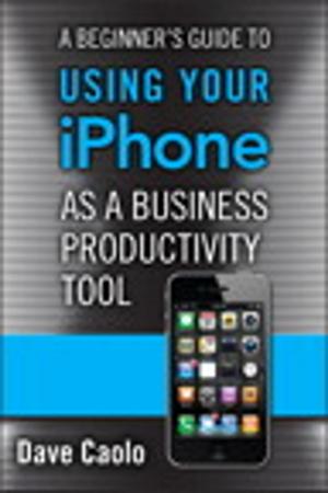 Cover of the book A Beginner's Guide to Using Your iPhone as a Business Productivity Tool by David Dailey, Jon Frost, Domenico Strazzullo
