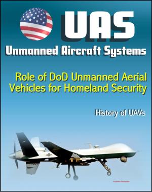 Cover of the book Unmanned Aircraft Systems (UAS): Role of DoD Unmanned Aerial Vehicles for Homeland Security - Border Security, History of UAVs (Remotely Piloted Aircraft - RPA, Drones) by Progressive Management