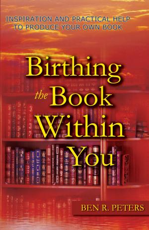 Cover of the book Birthing the Book Within You: Inspiration and Practical Help to Produce Your Own Book by Ben R Peters